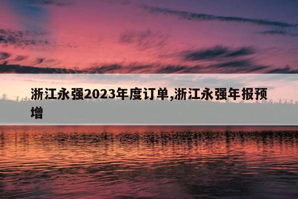 㽭ǿ2023ȶ,㽭ǿ걨Ԥ